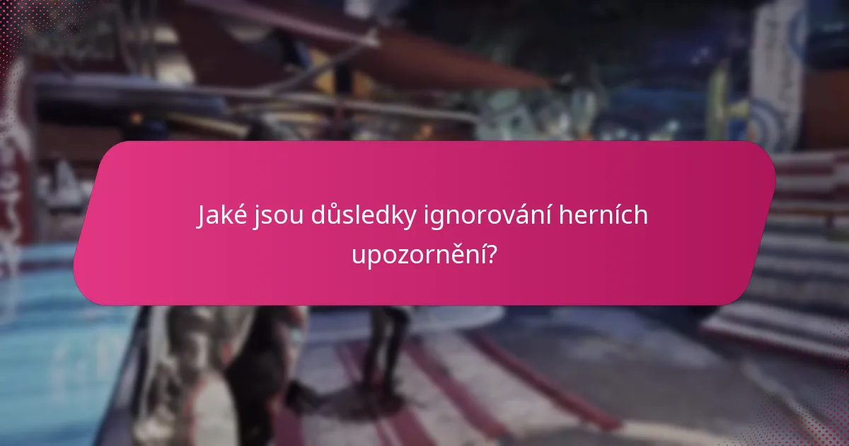 Jaké jsou důsledky ignorování herních upozornění?
